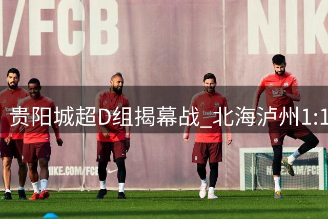 贵阳城超D组揭幕战 北海泸州1:1握手言和